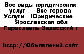 Все виды юридических услуг.  - Все города Услуги » Юридические   . Ярославская обл.,Переславль-Залесский г.